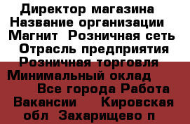 Директор магазина › Название организации ­ Магнит, Розничная сеть › Отрасль предприятия ­ Розничная торговля › Минимальный оклад ­ 44 300 - Все города Работа » Вакансии   . Кировская обл.,Захарищево п.